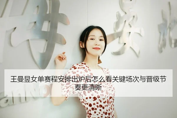 王曼昱女单赛程安排出炉后怎么看关键场次与晋级节奏更清晰