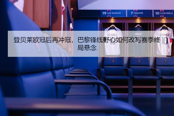 登贝莱欧冠后再冲冠，巴黎锋线野心如何改写赛季终局悬念 - MAIQIU